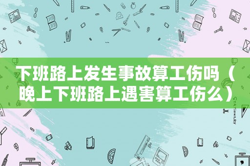 下班路上發生事故算工傷嗎（晚上下班路上遇害算工傷么）