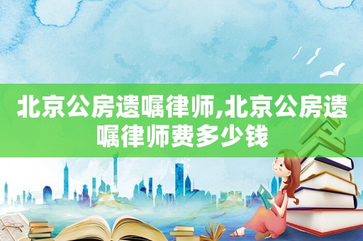 北京公房遺囑律師,北京公房遺囑律師費(fèi)多少錢