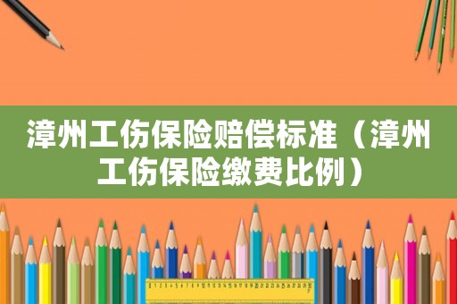 漳州工傷保險賠償標準（漳州工傷保險繳費比例）