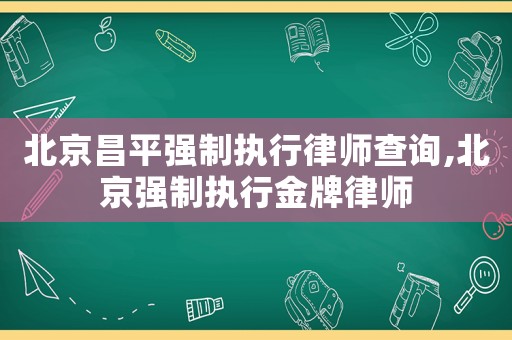北京昌平強制執行律師查詢,北京強制執行金牌律師