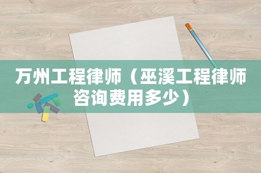 萬州工程律師（巫溪工程律師咨詢費用多少）