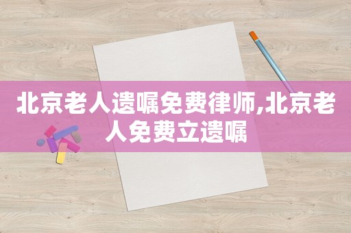 北京老人遺囑免費律師,北京老人免費立遺囑