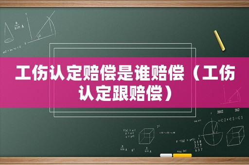 工傷認定賠償是誰賠償（工傷認定跟賠償）