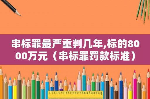 串標(biāo)罪最嚴重判幾年,標(biāo)的8000萬元（串標(biāo)罪罰款標(biāo)準）