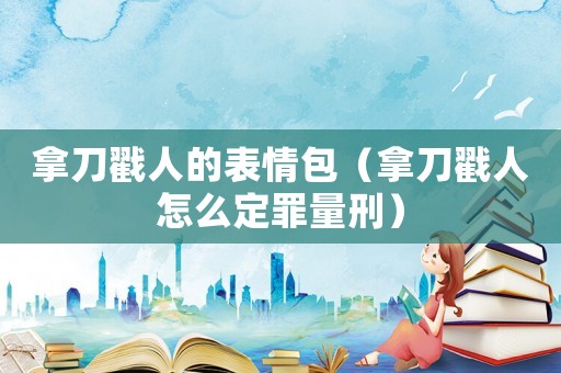 拿刀戳人的表情包（拿刀戳人怎么定罪量刑）