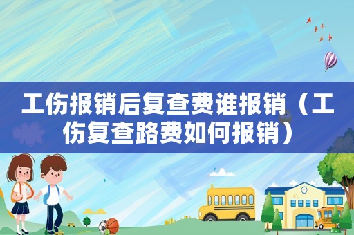 工傷報銷后復查費誰報銷（工傷復查路費如何報銷）