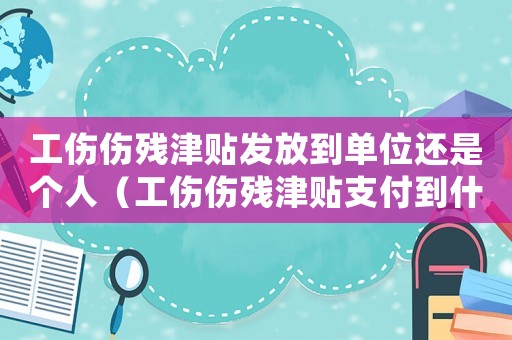 工傷傷殘津貼發放到單位還是個人（工傷傷殘津貼支付到什么時候）