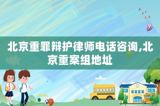 北京重罪辯護(hù)律師電話咨詢,北京重案組地址