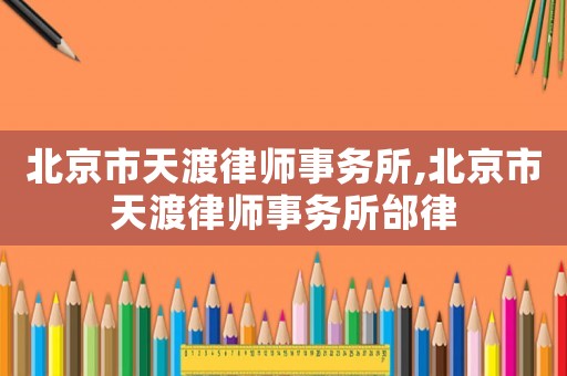 北京市天渡律師事務所,北京市天渡律師事務所邰律