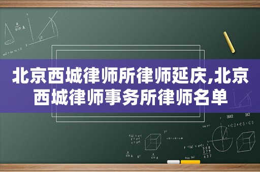 北京西城律師所律師延慶,北京西城律師事務所律師名單