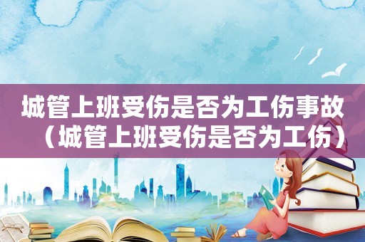 城管上班受傷是否為工傷事故（城管上班受傷是否為工傷）