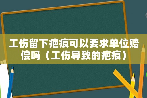 工傷留下疤痕可以要求單位賠償嗎（工傷導致的疤痕）