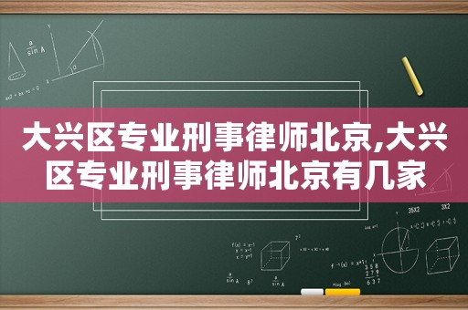 大興區專業刑事律師北京,大興區專業刑事律師北京有幾家