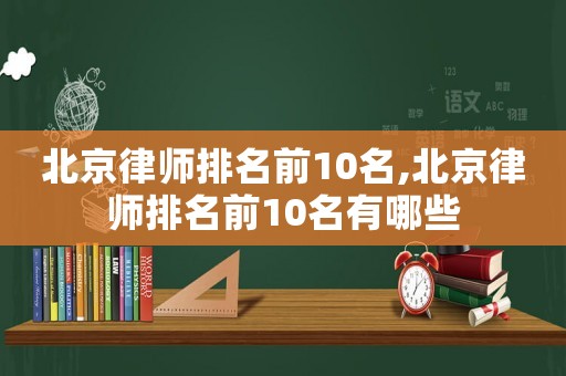 北京律師排名前10名,北京律師排名前10名有哪些