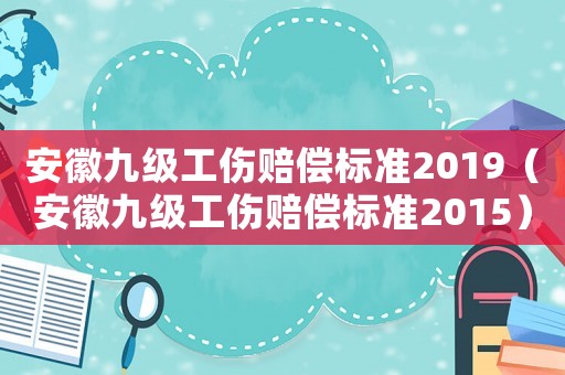 安徽九級工傷賠償標準2019（安徽九級工傷賠償標準2015）