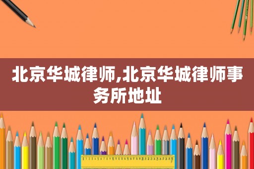 北京華城律師,北京華城律師事務所地址