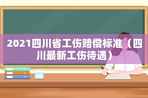 2021四川省工傷賠償標準（四川最新工傷待遇）