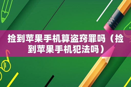撿到蘋果手機算盜竅罪嗎（撿到蘋果手機犯法嗎）