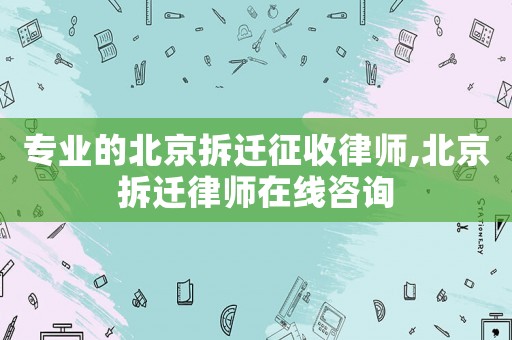 專業的北京拆遷征收律師,北京拆遷律師在線咨詢