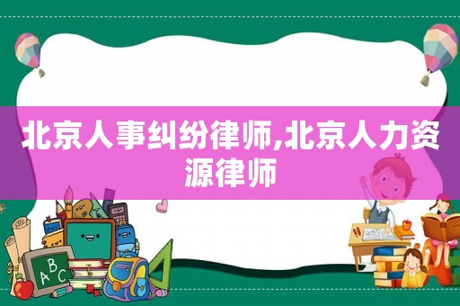 北京人事糾紛律師,北京人力資源律師