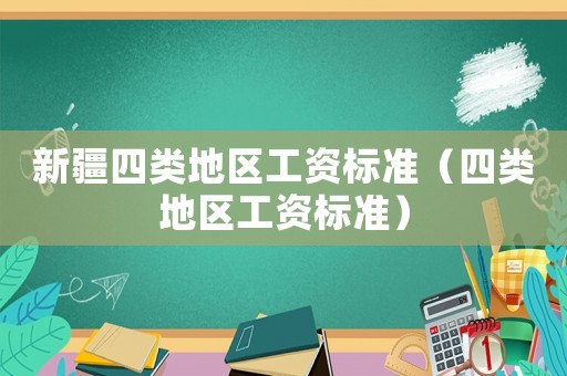 新疆四類地區工資標準（四類地區工資標準）