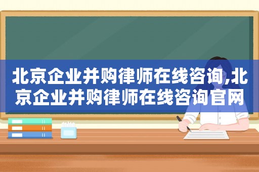 北京企業(yè)并購(gòu)律師在線(xiàn)咨詢(xún),北京企業(yè)并購(gòu)律師在線(xiàn)咨詢(xún)官網(wǎng)