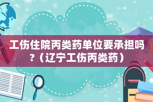 工傷住院丙類藥單位要承擔嗎?（遼寧工傷丙類藥）