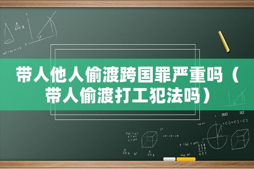 帶人他人偷渡跨國罪嚴(yán)重嗎（帶人偷渡打工犯法嗎）