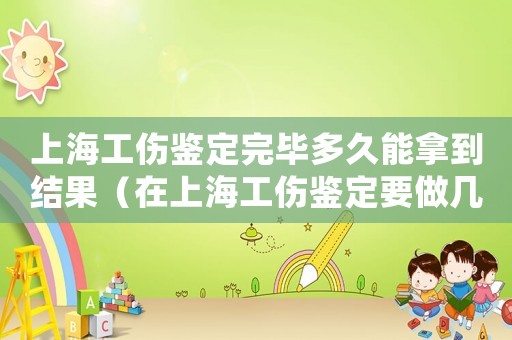 上海工傷鑒定完畢多久能拿到結(jié)果（在上海工傷鑒定要做幾次）