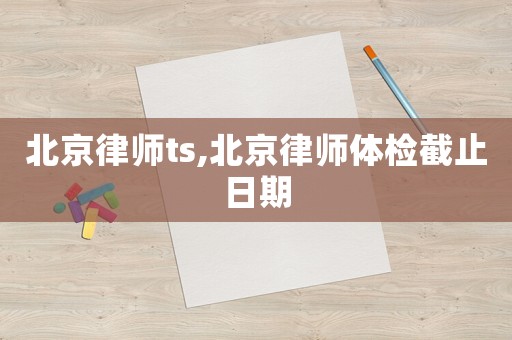 北京律師ts,北京律師體檢截止日期