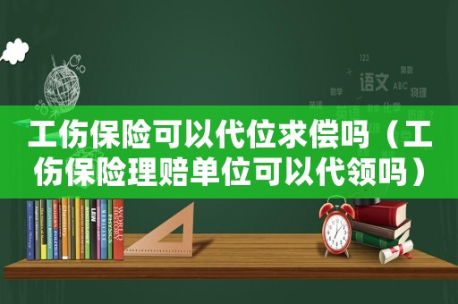 工傷保險可以代位求償嗎（工傷保險理賠單位可以代領嗎）