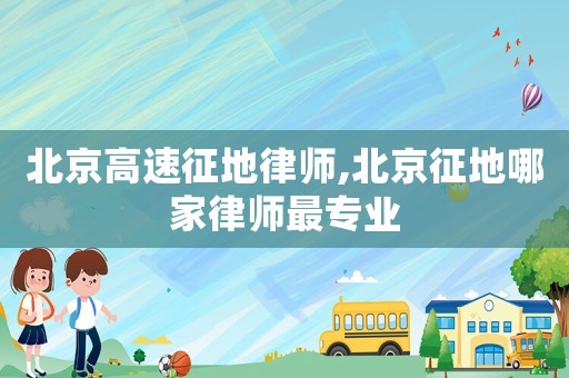 北京高速征地律師,北京征地哪家律師最專業