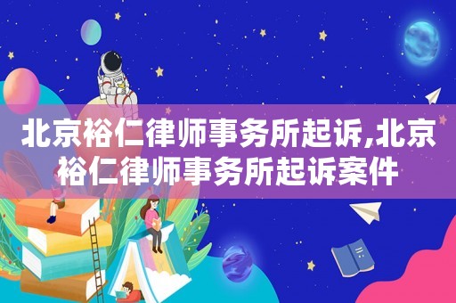 北京裕仁律師事務(wù)所起訴,北京裕仁律師事務(wù)所起訴案件