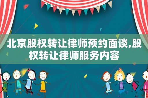 北京股權轉讓律師預約面談,股權轉讓律師服務內容