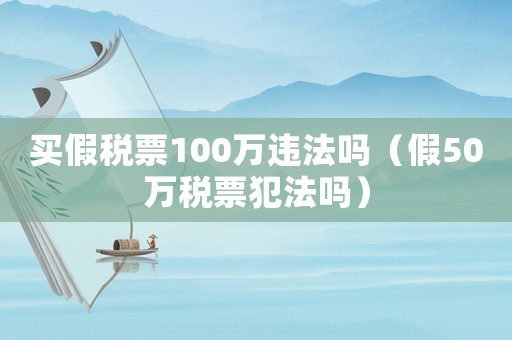 買假稅票100萬違法嗎（假50萬稅票犯法嗎）