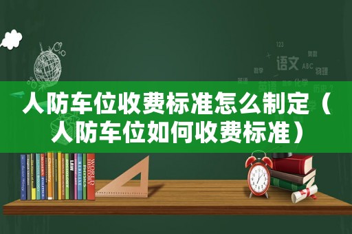人防車位收費標準怎么制定（人防車位如何收費標準）