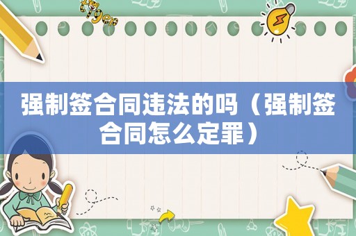 強(qiáng)制簽合同違法的嗎（強(qiáng)制簽合同怎么定罪）
