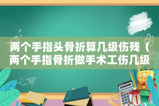 兩個手指頭骨折算幾級傷殘（兩個手指骨折做手術(shù)工傷幾級傷殘）