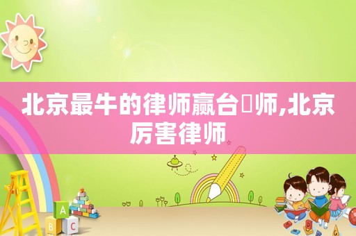 北京最牛的律師贏臺侓師,北京厲害律師