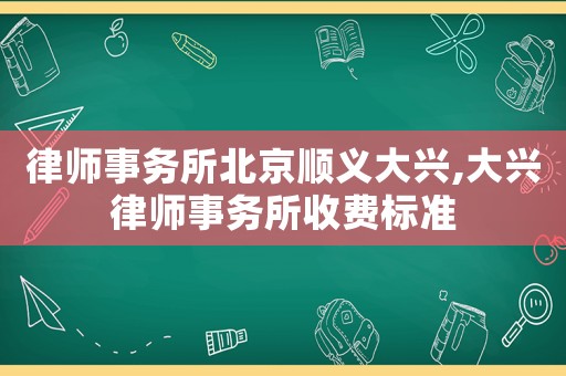 律師事務所北京順義大興,大興律師事務所收費標準