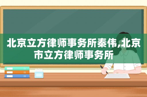 北京立方律師事務所秦偉,北京市立方律師事務所