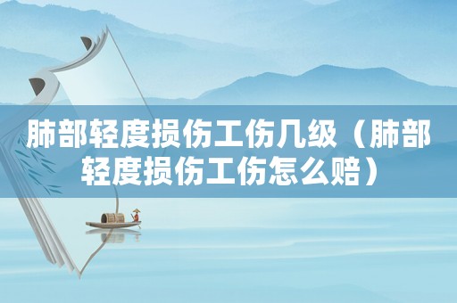 肺部輕度損傷工傷幾級（肺部輕度損傷工傷怎么賠）