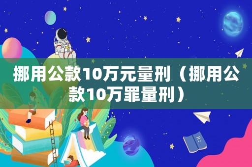 挪用公款10萬元量刑（挪用公款10萬罪量刑）
