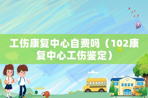 工傷康復(fù)中心自費(fèi)嗎（102康復(fù)中心工傷鑒定）