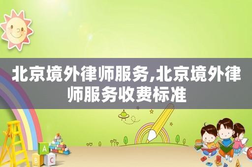 北京境外律師服務,北京境外律師服務收費標準