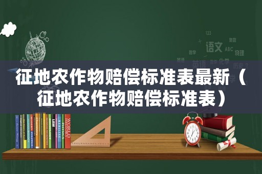 征地農(nóng)作物賠償標(biāo)準(zhǔn)表最新（征地農(nóng)作物賠償標(biāo)準(zhǔn)表）