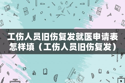工傷人員舊傷復發就醫申請表怎樣填（工傷人員舊傷復發）