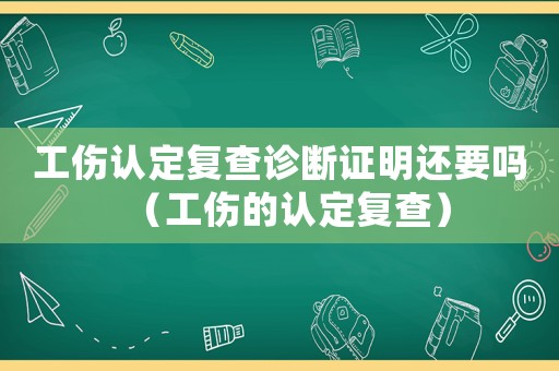 工傷認定復查診斷證明還要嗎（工傷的認定復查）