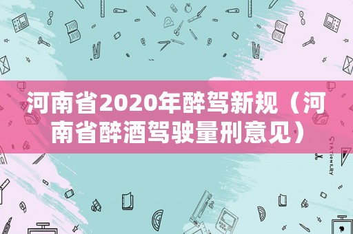 河南省2020年醉駕新規(guī)（河南省醉酒駕駛量刑意見）
