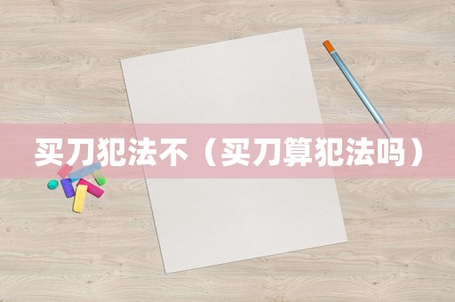 買刀犯法不（買刀算犯法嗎）